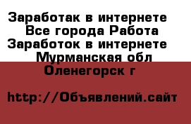 Заработак в интернете   - Все города Работа » Заработок в интернете   . Мурманская обл.,Оленегорск г.